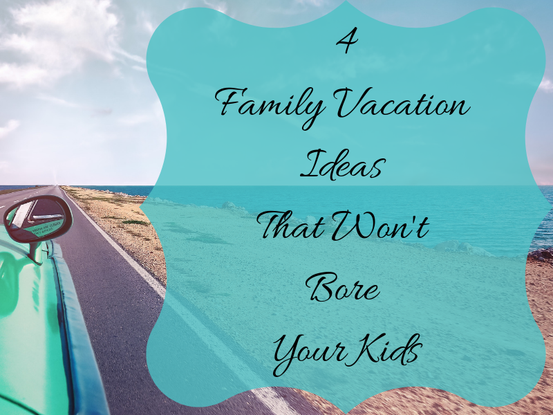 4 Family Vacation Ideas That Won’t Bore Your Kids