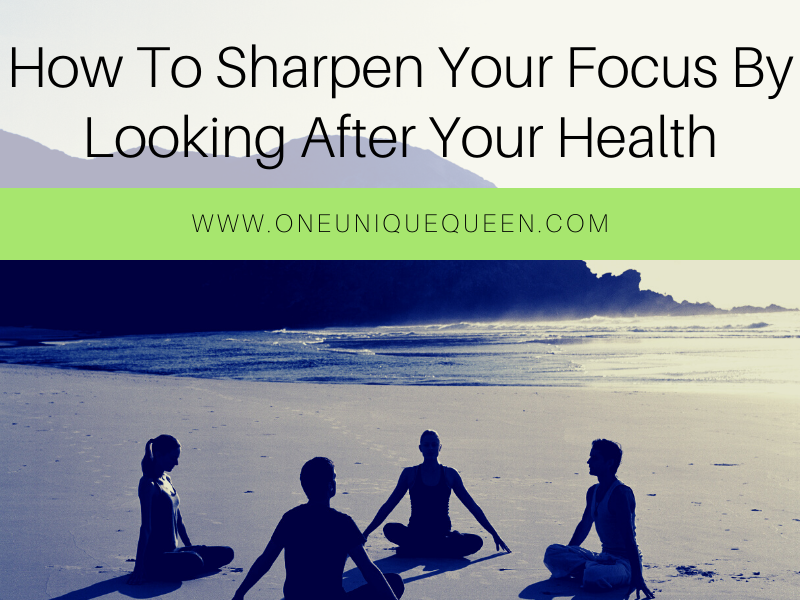 How To Sharpen Your Focus By Looking After Your Health